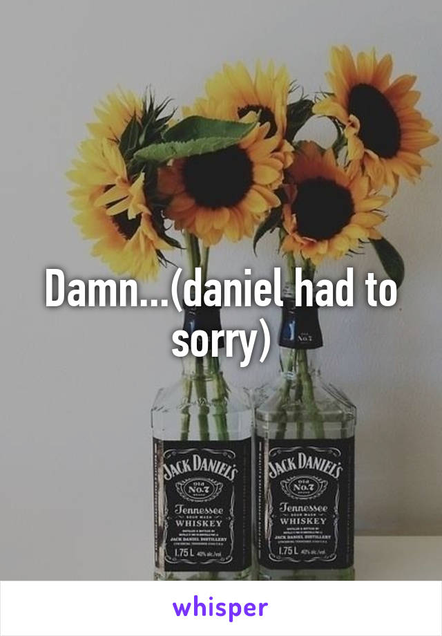 Damn...(daniel had to sorry)