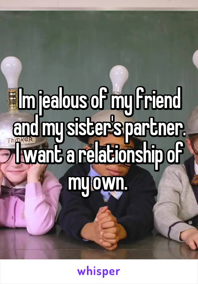 Im jealous of my friend and my sister's partner. I want a relationship of my own. 