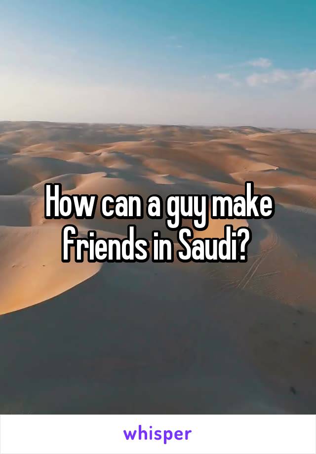How can a guy make friends in Saudi? 