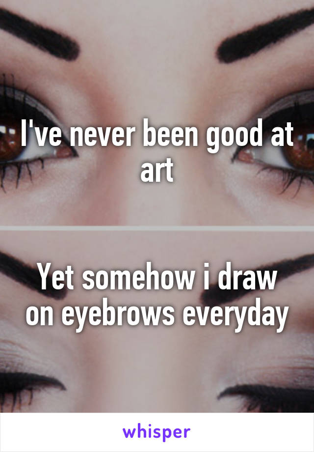 I've never been good at art


Yet somehow i draw on eyebrows everyday