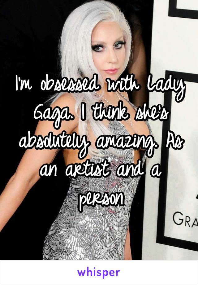 I'm obsessed with Lady Gaga. I think she's absolutely amazing. As an artist and a person