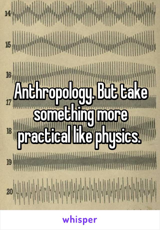 Anthropology. But take something more practical like physics. 