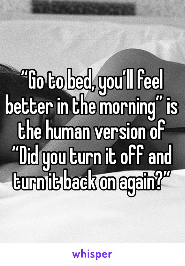 “Go to bed, you’ll feel better in the morning” is the human version of “Did you turn it off and turn it back on again?”