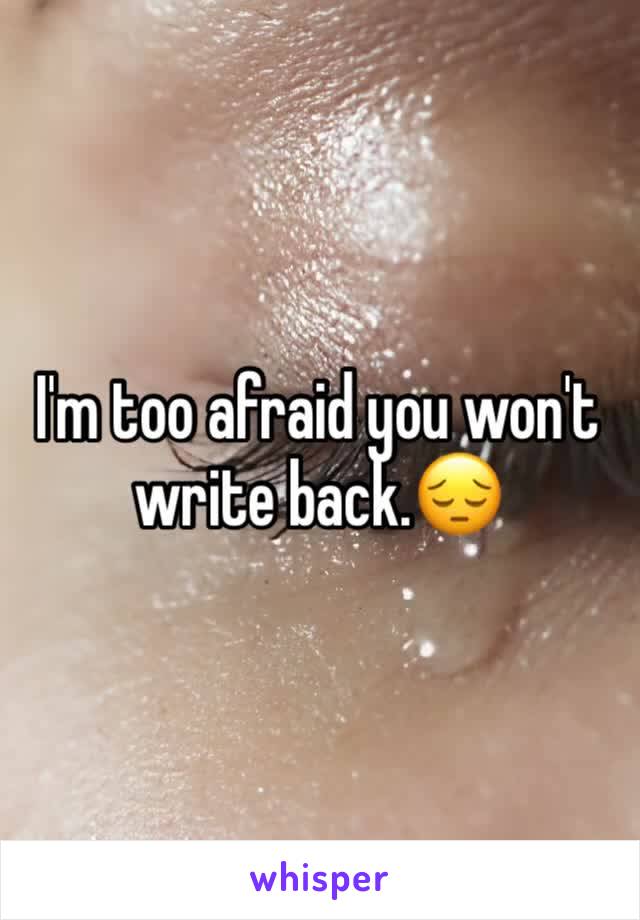I'm too afraid you won't write back.😔