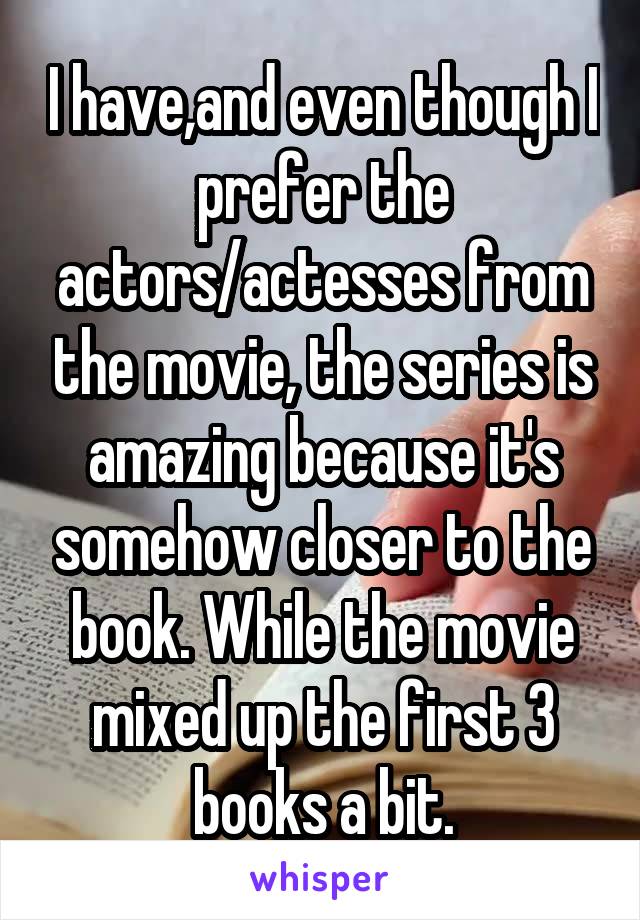 I have,and even though I prefer the actors/actesses from the movie, the series is amazing because it's somehow closer to the book. While the movie mixed up the first 3 books a bit.