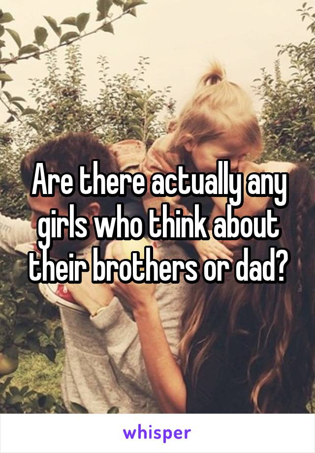 Are there actually any girls who think about their brothers or dad?