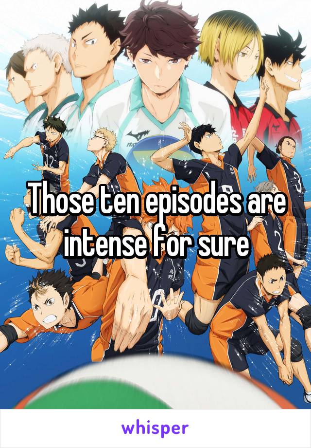 Those ten episodes are intense for sure