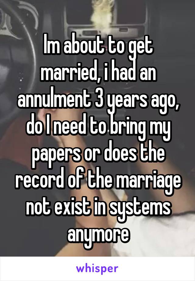 Im about to get married, i had an annulment 3 years ago, do I need to bring my papers or does the record of the marriage not exist in systems anymore