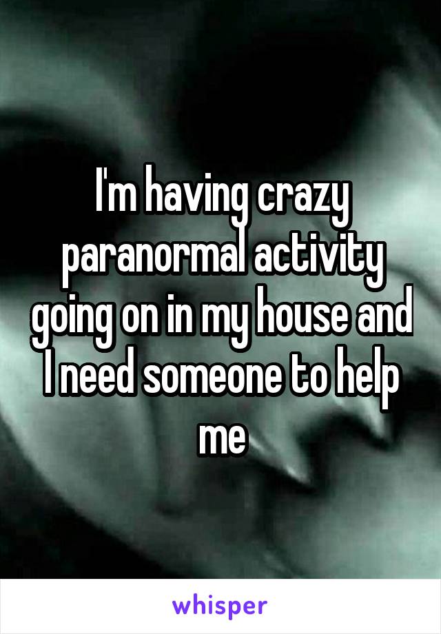 I'm having crazy paranormal activity going on in my house and I need someone to help me