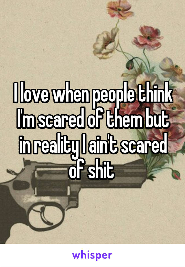 I love when people think I'm scared of them but in reality I ain't scared of shit 