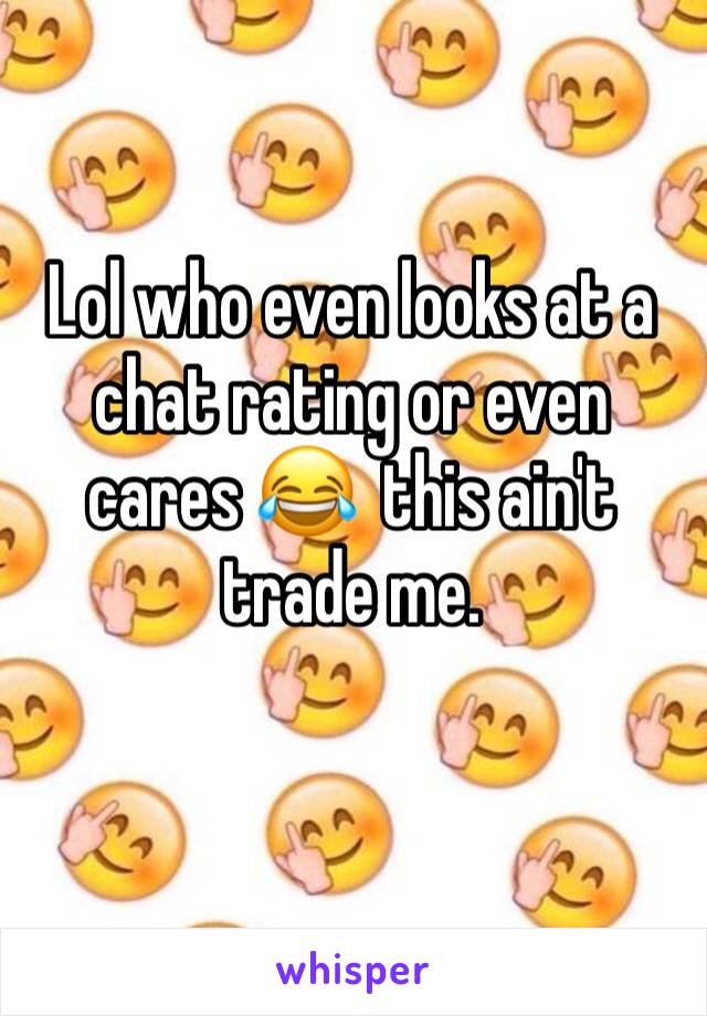 Lol who even looks at a chat rating or even cares 😂  this ain't trade me. 