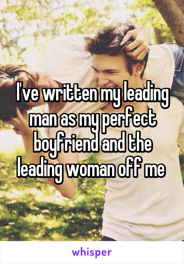 I've written my leading man as my perfect boyfriend and the leading woman off me 