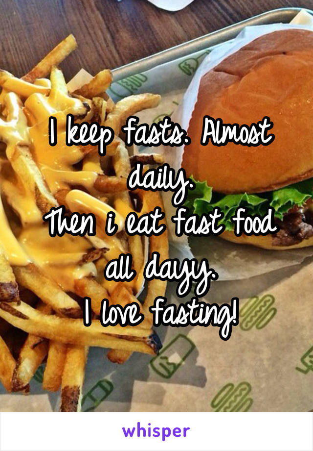 I keep fasts. Almost daily.
Then i eat fast food all dayy.
I love fasting!
