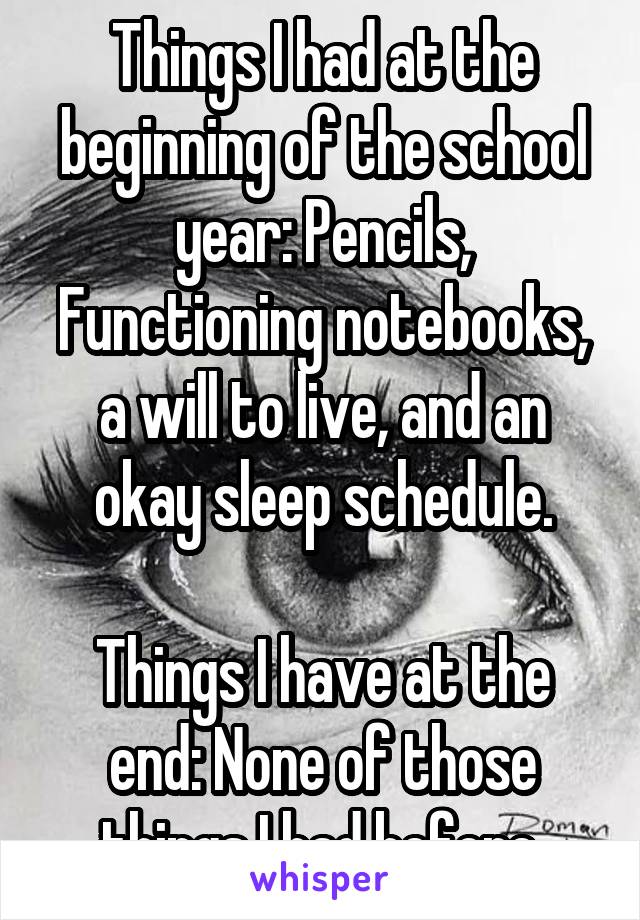 Things I had at the beginning of the school year: Pencils, Functioning notebooks, a will to live, and an okay sleep schedule.

Things I have at the end: None of those things I had before.