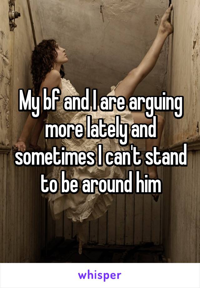 My bf and I are arguing more lately and sometimes I can't stand to be around him