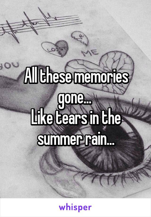 All these memories gone... 
Like tears in the summer rain...