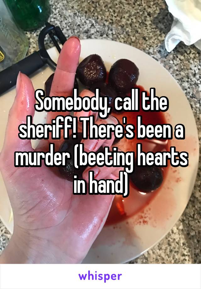 Somebody, call the sheriff! There's been a murder (beeting hearts in hand)