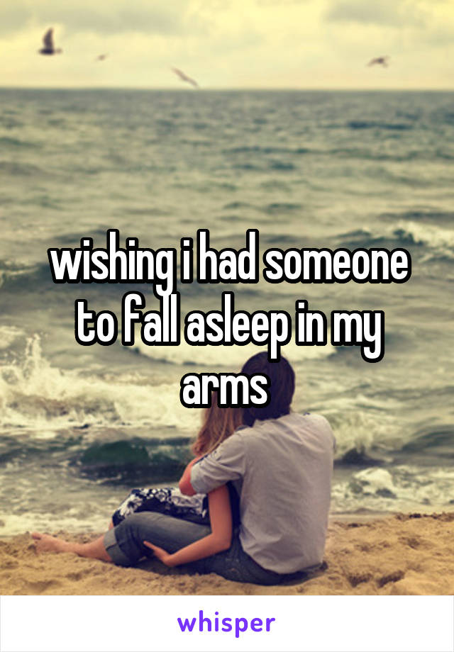 wishing i had someone to fall asleep in my arms 