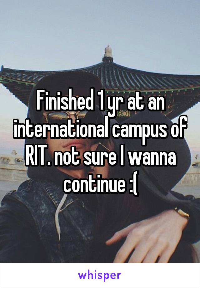 Finished 1 yr at an international campus of RIT. not sure I wanna continue :(