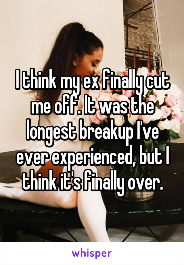 I think my ex finally cut me off. It was the longest breakup I've ever experienced, but I think it's finally over.