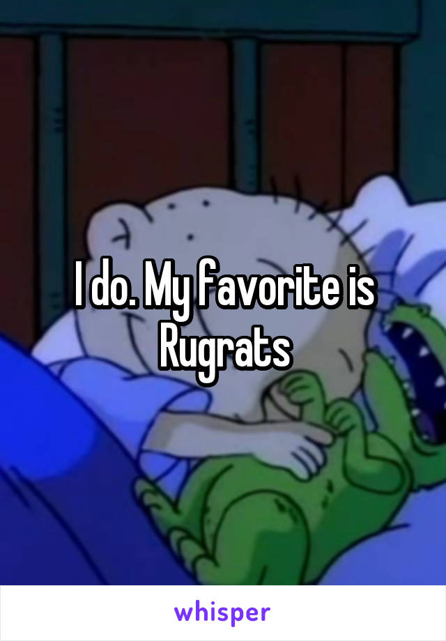 I do. My favorite is Rugrats