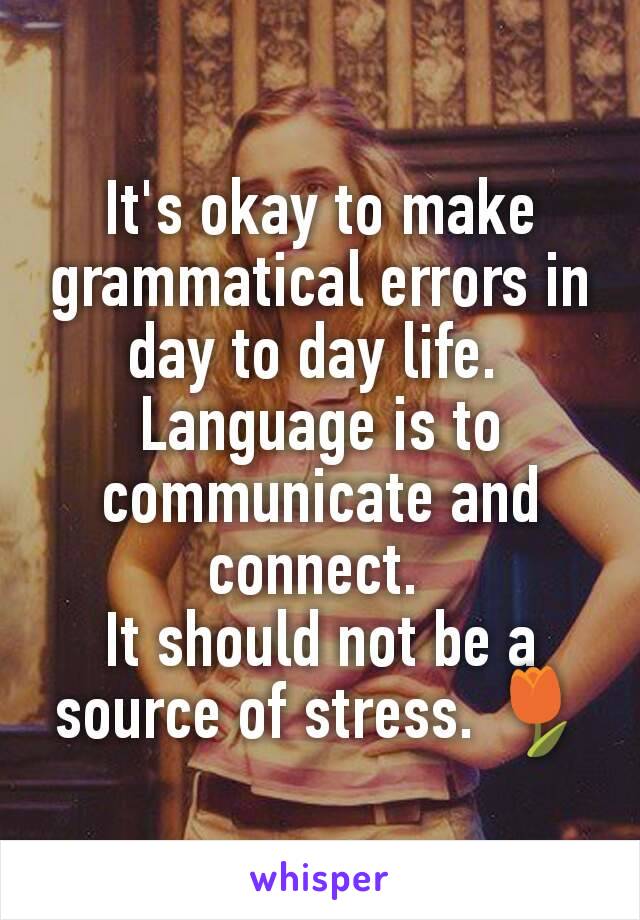 It's okay to make grammatical errors in day to day life. 
Language is to communicate and connect. 
It should not be a source of stress. 🌷