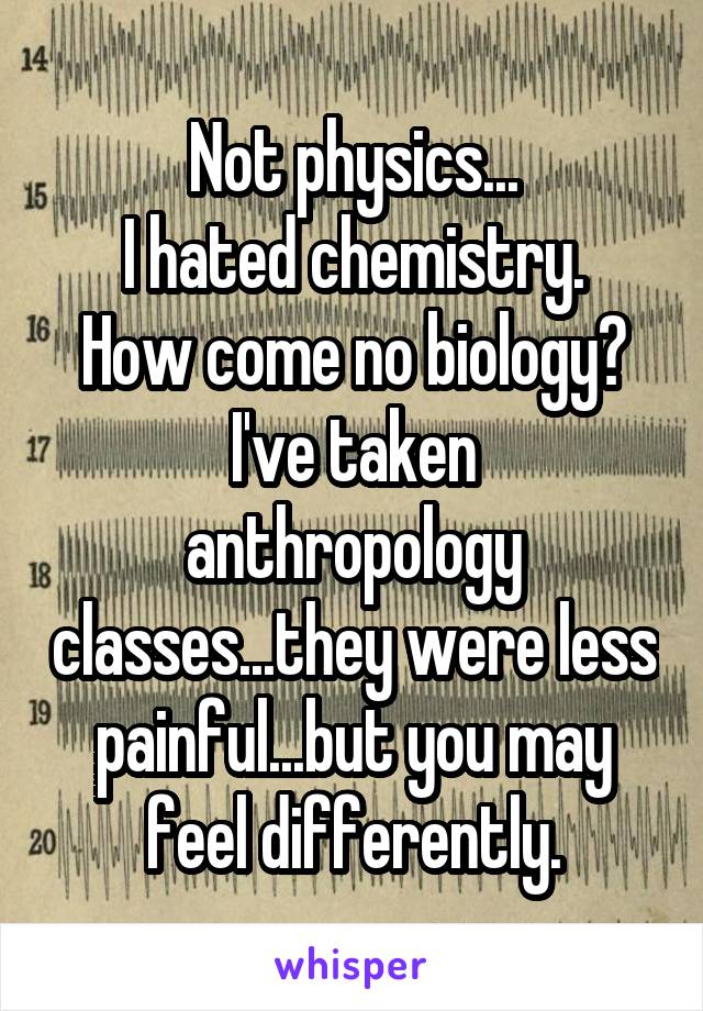 Not physics...
I hated chemistry.
How come no biology?
I've taken anthropology classes...they were less painful...but you may feel differently.