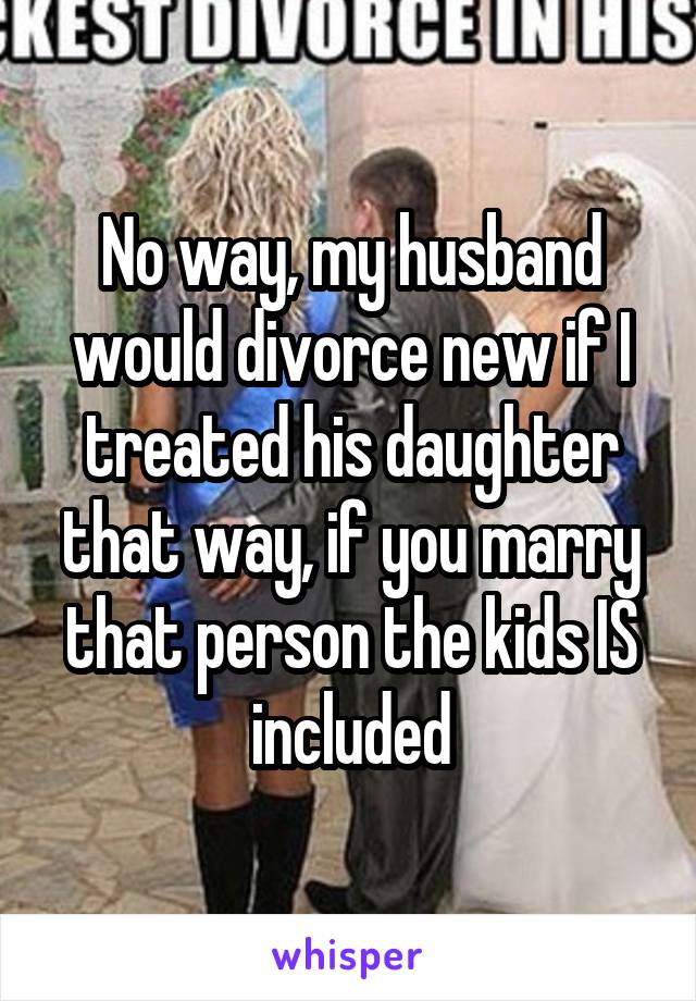 No way, my husband would divorce new if I treated his daughter that way, if you marry that person the kids IS included