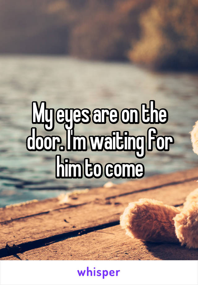 My eyes are on the door. I'm waiting for him to come