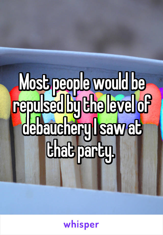 Most people would be repulsed by the level of debauchery I saw at that party. 