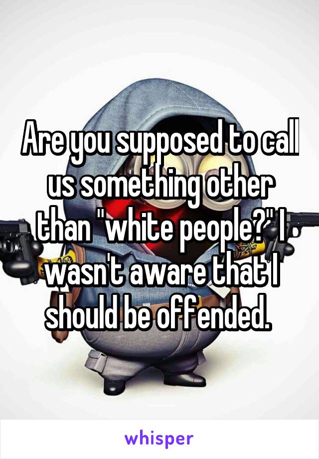 Are you supposed to call us something other than "white people?" I wasn't aware that I should be offended. 