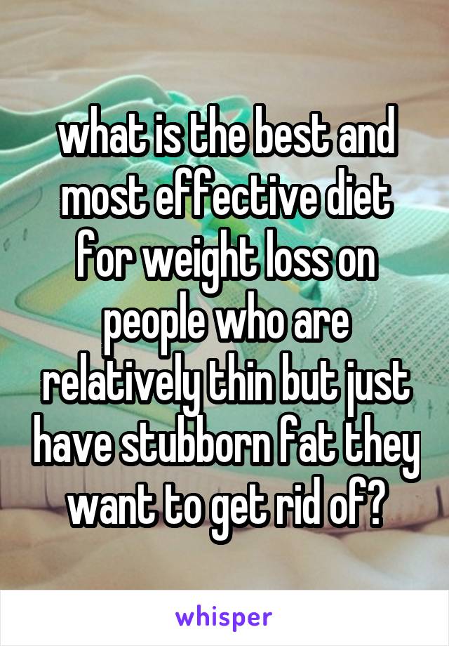 what is the best and most effective diet for weight loss on people who are relatively thin but just have stubborn fat they want to get rid of?