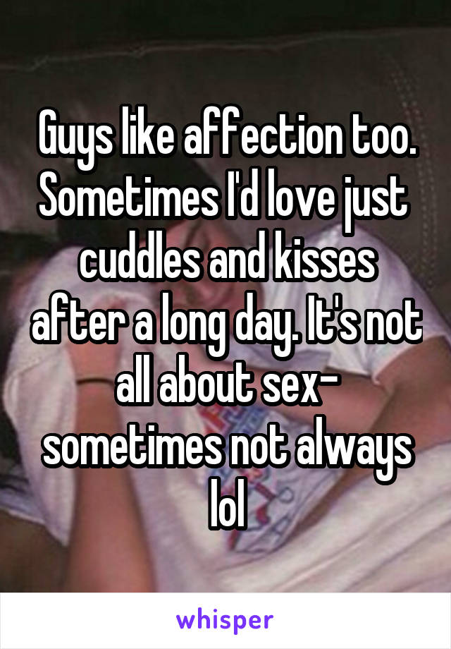 Guys like affection too. Sometimes I'd love just  cuddles and kisses after a long day. It's not all about sex- sometimes not always lol