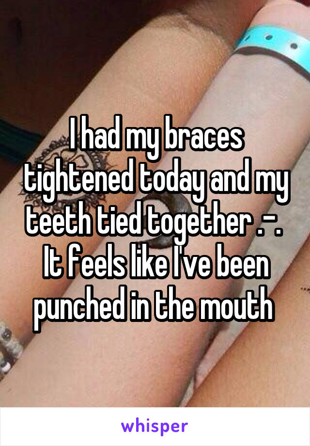 I had my braces tightened today and my teeth tied together .-. 
It feels like I've been punched in the mouth 