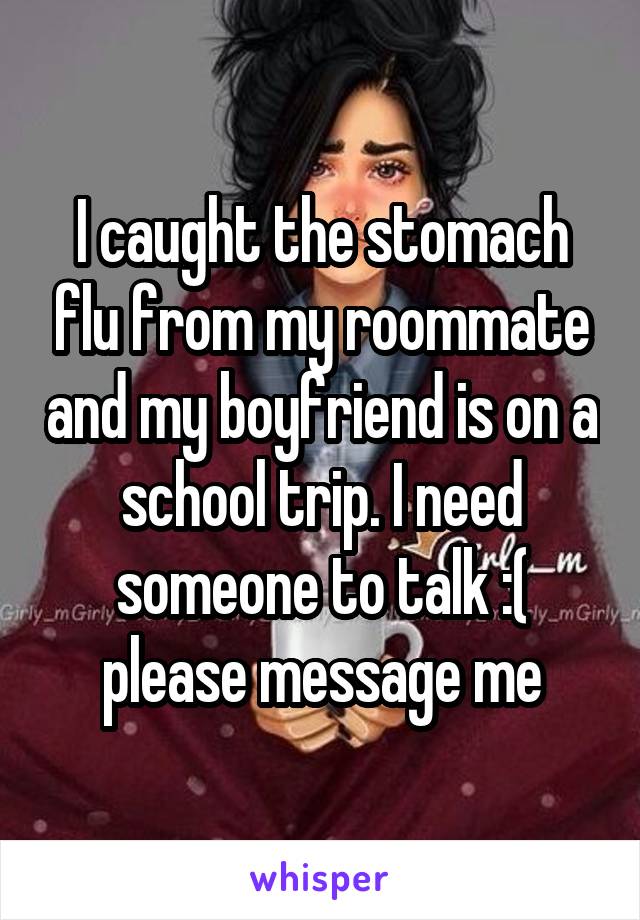 I caught the stomach flu from my roommate and my boyfriend is on a school trip. I need someone to talk :( please message me