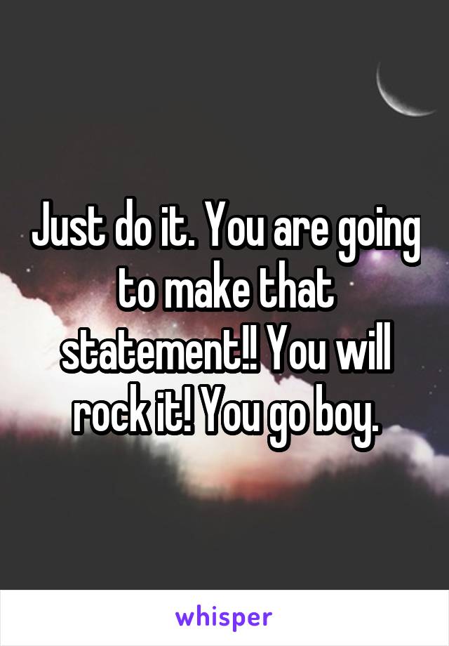 Just do it. You are going to make that statement!! You will rock it! You go boy.