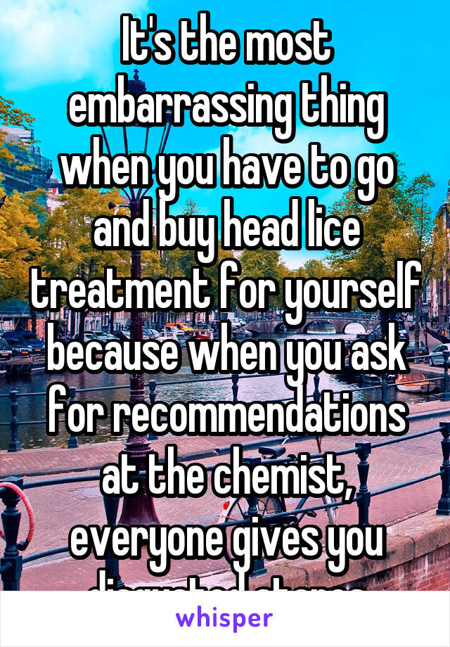 It's the most embarrassing thing when you have to go and buy head lice treatment for yourself because when you ask for recommendations at the chemist, everyone gives you disgusted stares