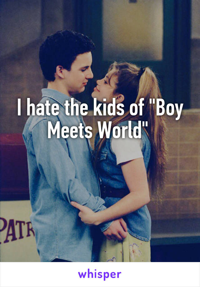 I hate the kids of "Boy Meets World" 

