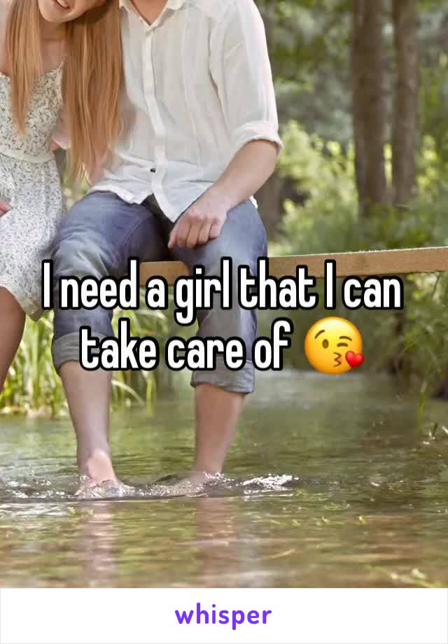 I need a girl that I can take care of 😘
