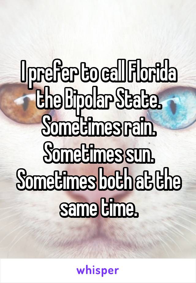 I prefer to call Florida the Bipolar State. Sometimes rain. Sometimes sun. Sometimes both at the same time.