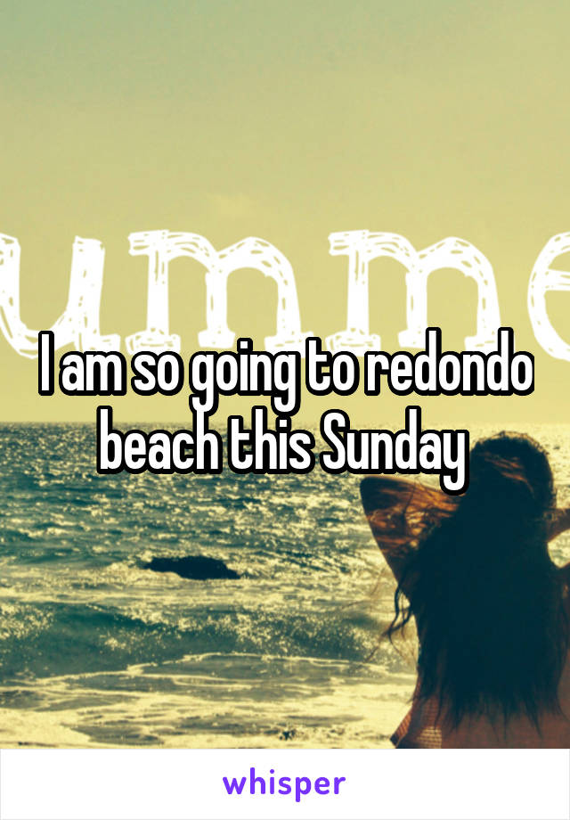 I am so going to redondo beach this Sunday 