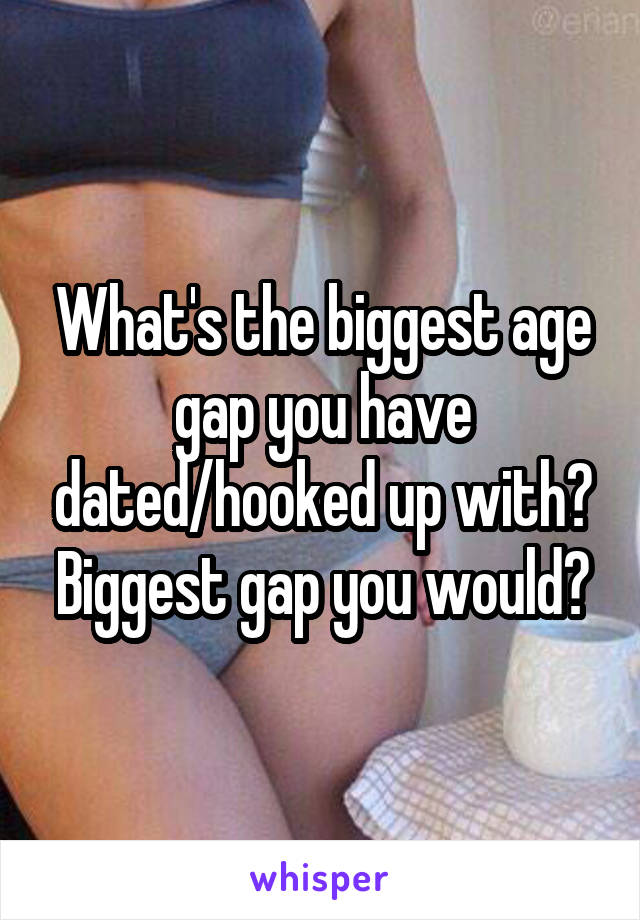 What's the biggest age gap you have dated/hooked up with? Biggest gap you would?