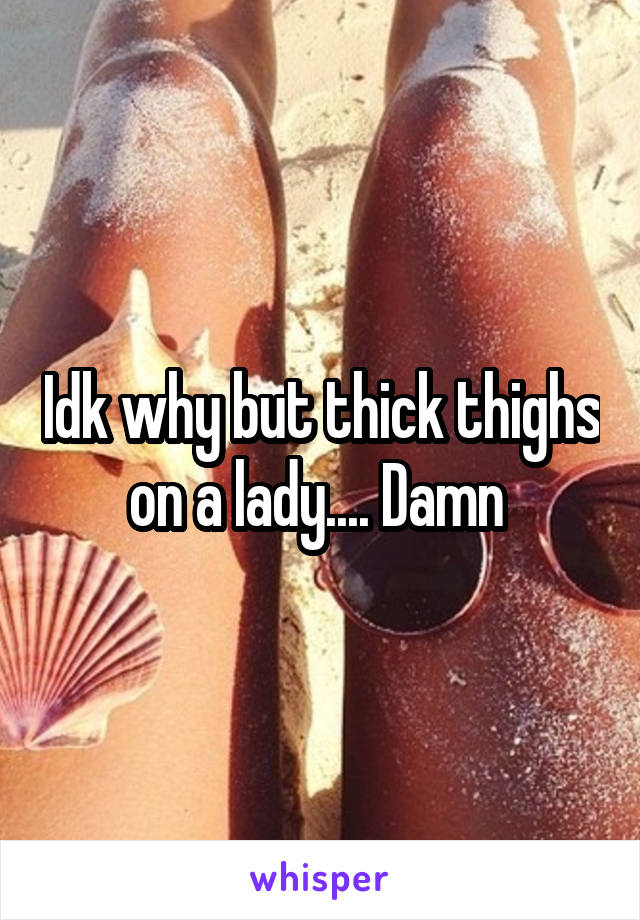 Idk why but thick thighs on a lady.... Damn 