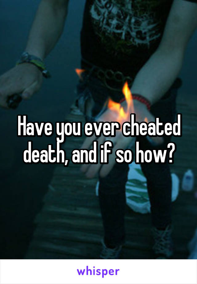 Have you ever cheated death, and if so how?