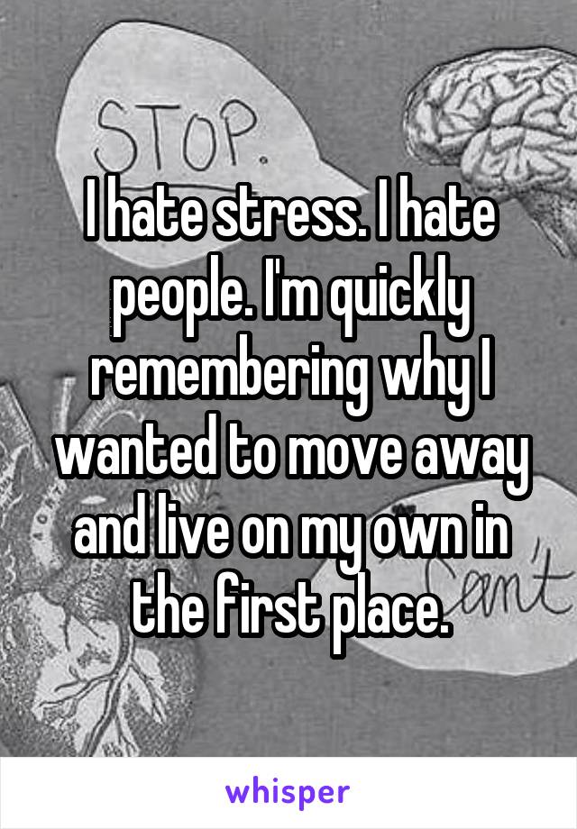 I hate stress. I hate people. I'm quickly remembering why I wanted to move away and live on my own in the first place.