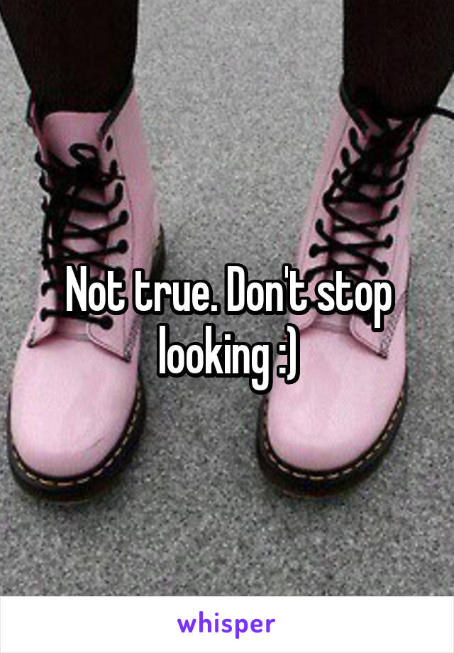Not true. Don't stop looking :)