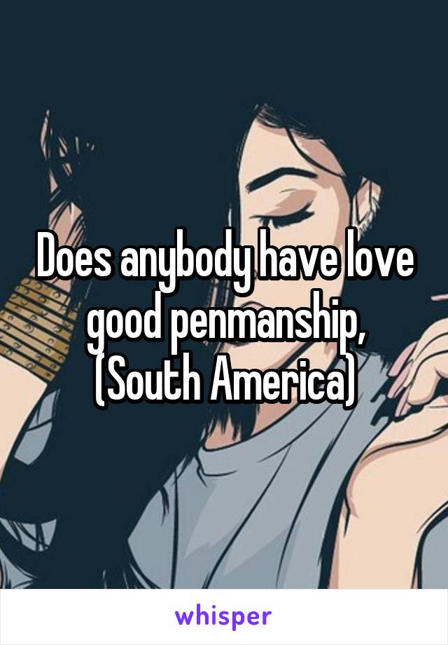 Does anybody have love good penmanship,
(South America)
