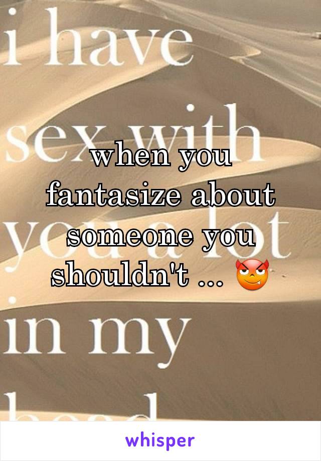 when you fantasize about someone you shouldn't ... 😈