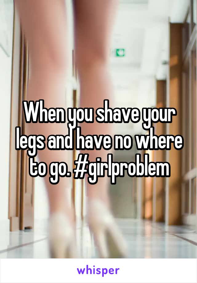 When you shave your legs and have no where to go. #girlproblem