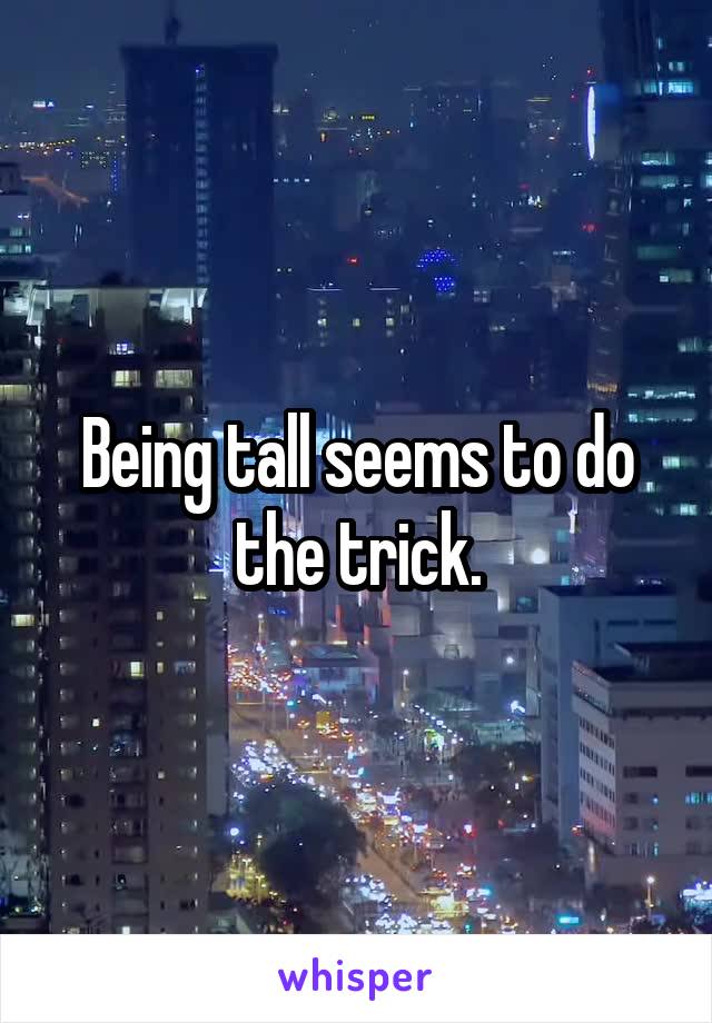 Being tall seems to do the trick.